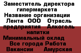 Заместитель директора гипермаркета › Название организации ­ Лента, ООО › Отрасль предприятия ­ Алкоголь, напитки › Минимальный оклад ­ 1 - Все города Работа » Вакансии   . Амурская обл.,Благовещенский р-н